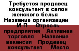 Требуется продавец-консультант в салон женского белья  › Название организации ­ И.П. › Отрасль предприятия ­ Активная торговля  › Название вакансии ­ Продавец - консультант  › Место работы ­ Гостиный Двор  › Возраст от ­ 25 › Возраст до ­ 40 - Башкортостан респ., Салават г. Работа » Вакансии   . Башкортостан респ.,Салават г.